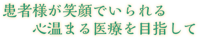 患者様が笑顔でいられる心温まる医療を目指して